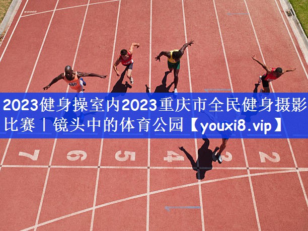 2023健身操室内2023重庆市全民健身摄影比赛｜镜头中的体育公园