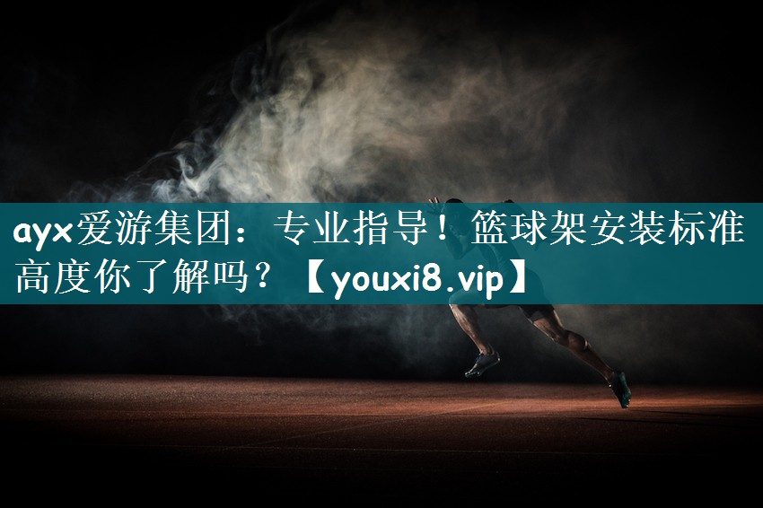 ayx爱游集团：专业指导！篮球架安装标准高度你了解吗？