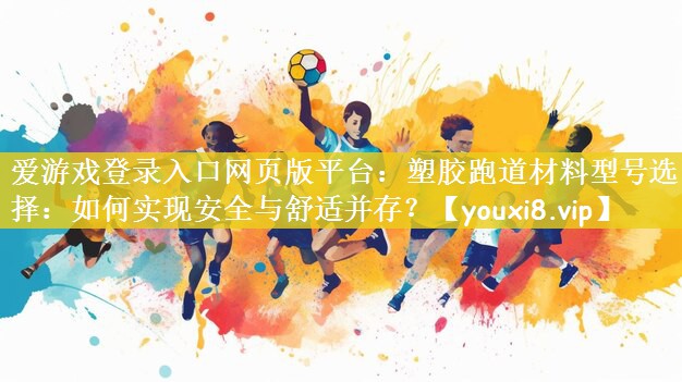 塑胶跑道材料型号选择：如何实现安全与舒适并存？